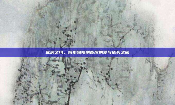 耳洞之约，抗拒到接纳背后的爱与成长之旅