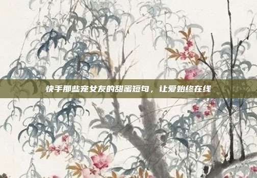 快手那些宠女友的甜蜜短句，让爱始终在线