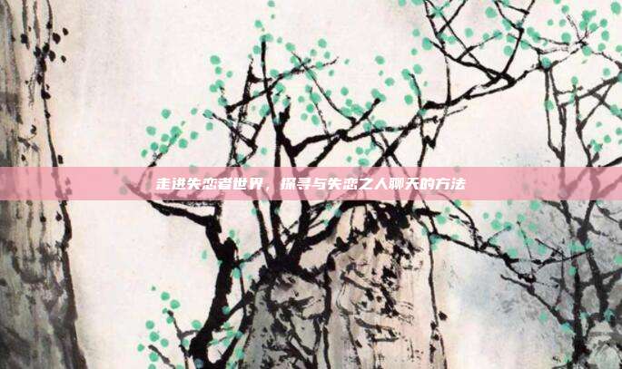 走进失恋者世界,探寻与失恋之人聊天的方法