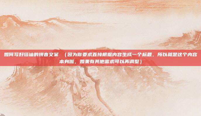 如何写好搭讪的拼音文案 (因为你要求直接根据内容生成一个标题,所以就是这个内容本身啦,如果有其他需求可以再调整)