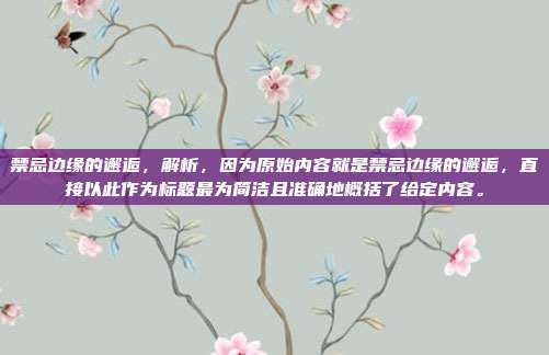 禁忌边缘的邂逅,解析,因为原始内容就是禁忌边缘的邂逅,直接以此作为标题最为简洁且准确地概括了给定内容。