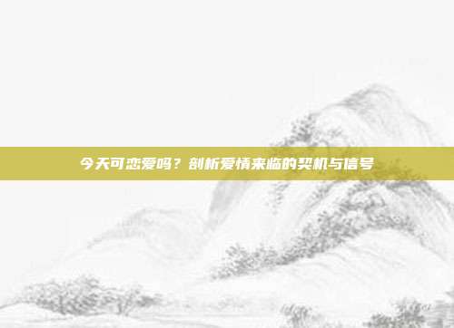 今天可恋爱吗?剖析爱情来临的契机与信号
