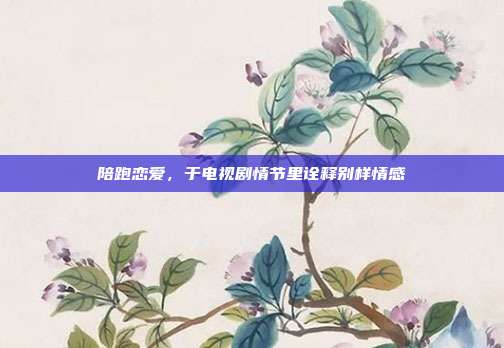 陪跑恋爱,于电视剧情节里诠释别样情感