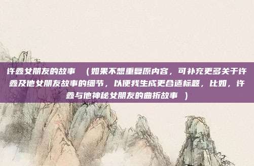 许鑫女朋友的故事 (如果不想重复原内容,可补充更多关于许鑫及他女朋友故事的细节,以便我生成更合适标题,比如,许鑫与他神秘女朋友的曲折故事 )