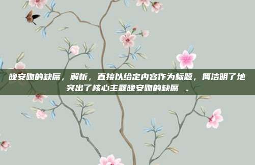 晚安吻的缺席,解析,直接以给定内容作为标题,简洁明了地突出了核心主题晚安吻的缺席 。