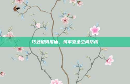 巧妙拒男搭讪,筑牢安全空间防线