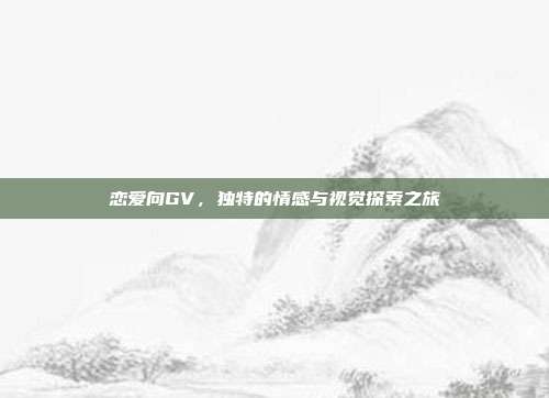 恋爱向GV，独特的情感与视觉探索之旅
