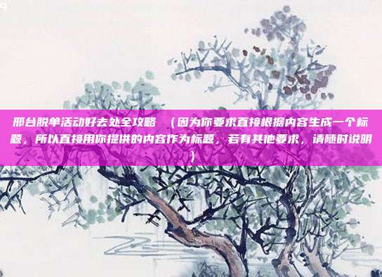 邢台脱单活动好去处全攻略 （因为你要求直接根据内容生成一个标题，所以直接用你提供的内容作为标题，若有其他要求，请随时说明）