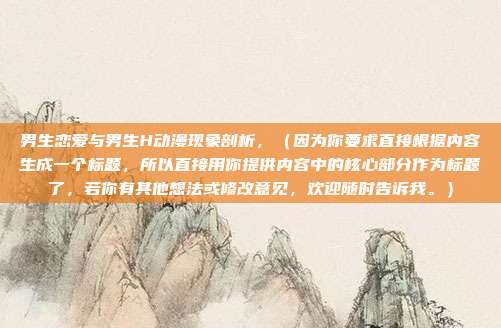 男生恋爱与男生H动漫现象剖析，（因为你要求直接根据内容生成一个标题，所以直接用你提供内容中的核心部分作为标题了，若你有其他想法或修改意见，欢迎随时告诉我。）