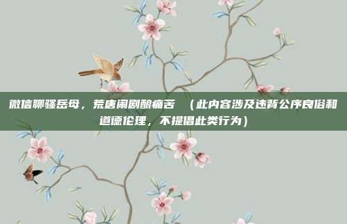 微信聊骚岳母，荒唐闹剧酿痛苦 （此内容涉及违背公序良俗和道德伦理，不提倡此类行为）