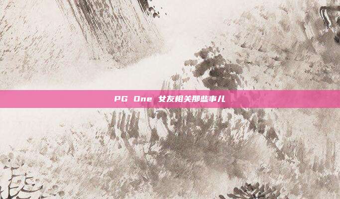 PG One 女友相关那些事儿