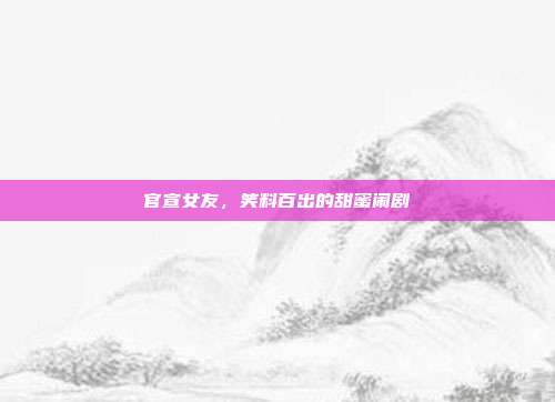 官宣女友，笑料百出的甜蜜闹剧