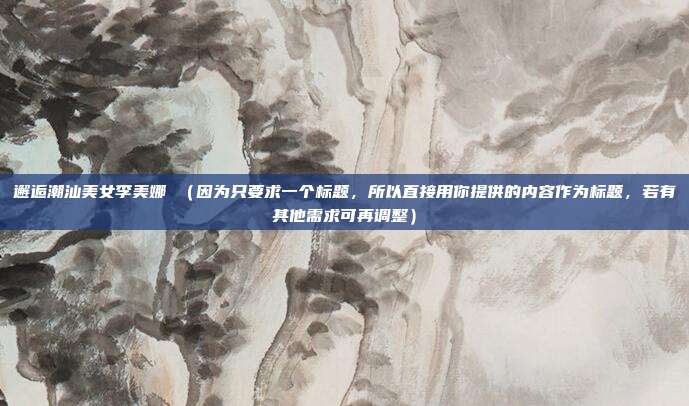 邂逅潮汕美女李美娜 (因为只要求一个标题,所以直接用你提供的内容作为标题,若有其他需求可再调整)