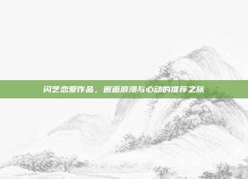 闪艺恋爱作品，邂逅浪漫与心动的推荐之旅