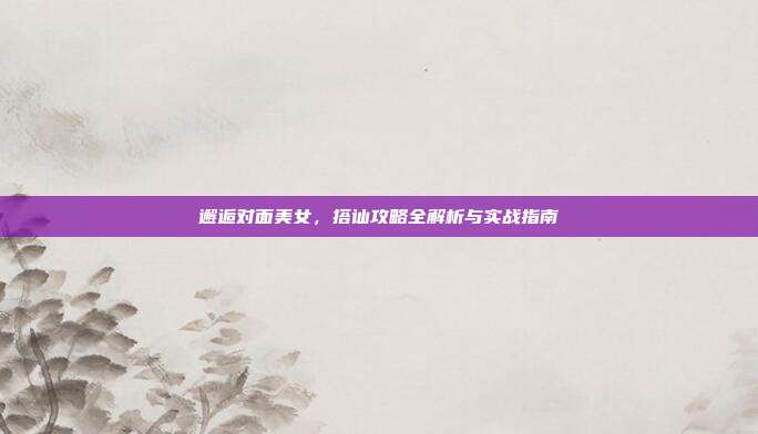 邂逅对面美女，搭讪攻略全解析与实战指南