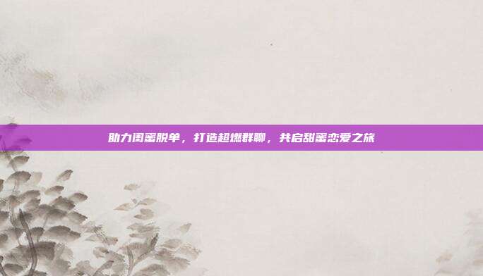 助力闺蜜脱单,打造超燃群聊,共启甜蜜恋爱之旅