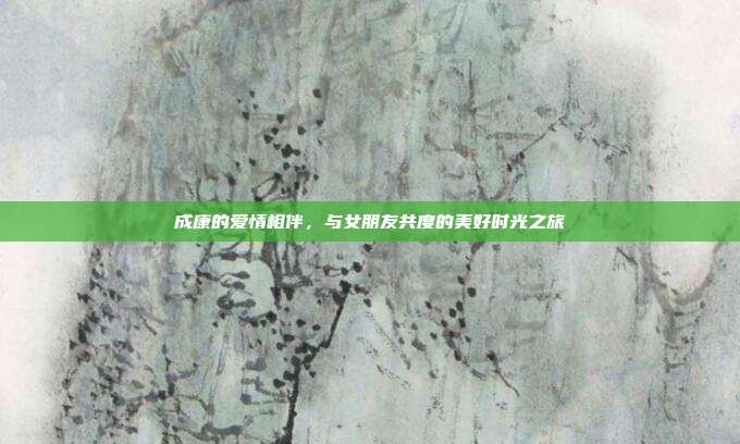 成康的爱情相伴，与女朋友共度的美好时光之旅