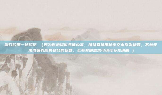 胸口的那一抹印记 （因为你未提供具体内容，所以直接用给定文本作为标题，不然无法准确判断最贴合的标题，若有其他需求可继续补充说明 ）