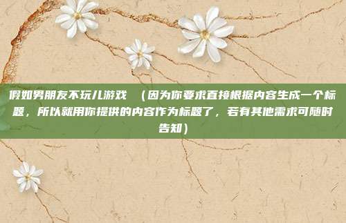 假如男朋友不玩儿游戏 (因为你要求直接根据内容生成一个标题,所以就用你提供的内容作为标题了,若有其他需求可随时告知)