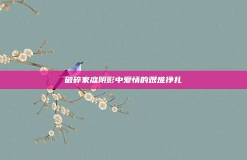 破碎家庭阴影中爱情的艰难挣扎
