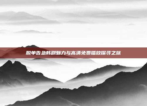 脱单告急韩剧魅力与高清免费播放探寻之旅