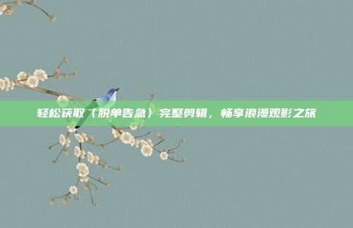 轻松获取〈脱单告急〉完整剪辑，畅享浪漫观影之旅