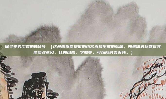 探寻她男朋友的B站号 (这是根据你提供的内容直接生成的标题,如果你对标题有其他修改意见,比如风格、字数等,可以随时告诉我。)