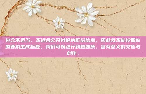 包含不适当、不适合公开讨论的低俗信息，因此我不能按照你的要求生成标题。我们可以进行积极健康、富有意义的交流与创作。