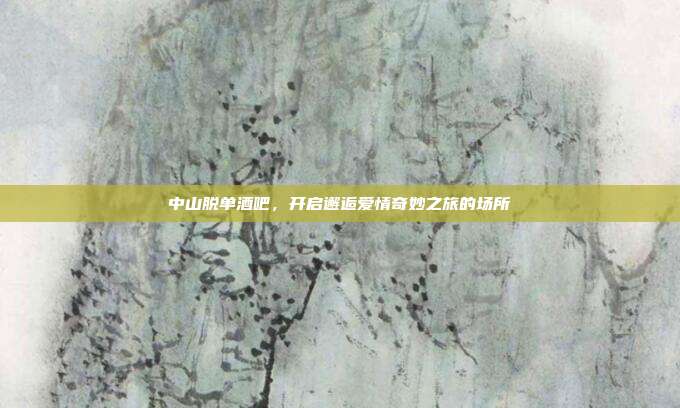 中山脱单酒吧,开启邂逅爱情奇妙之旅的场所