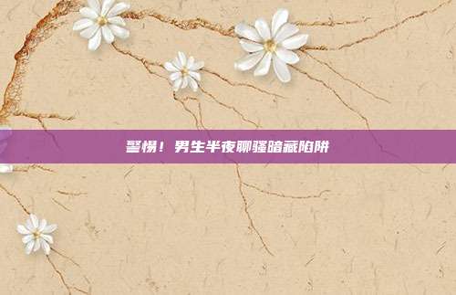 警惕！男生半夜聊骚暗藏陷阱