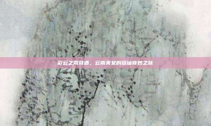 彩云之南奇遇，云南美女的搭讪奇妙之旅
