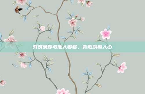 有对象却与他人聊骚，背叛刺痛人心