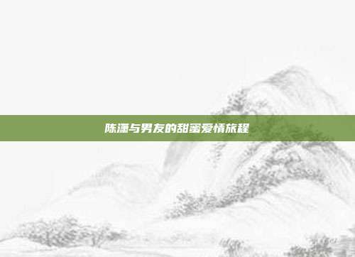 陈潇与男友的甜蜜爱情旅程