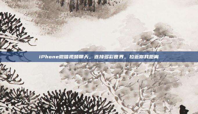 iPhone微信视频聊天，连接多彩世界，拉近你我距离