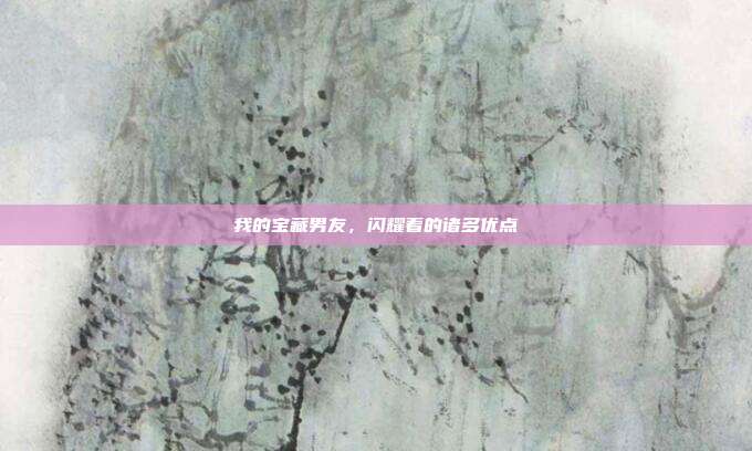 我的宝藏男友，闪耀着的诸多优点