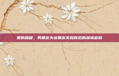 爱的履程，男朋友为女朋友买鞋背后的深情密码