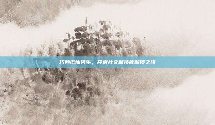 巧妙搭讪男生，开启社交新技能解锁之旅