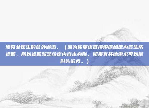 漂亮女医生的意外邂逅，（因为你要求直接根据给定内容生成标题，所以标题就是给定内容本身啦，如果有其他需求可以随时告诉我。）