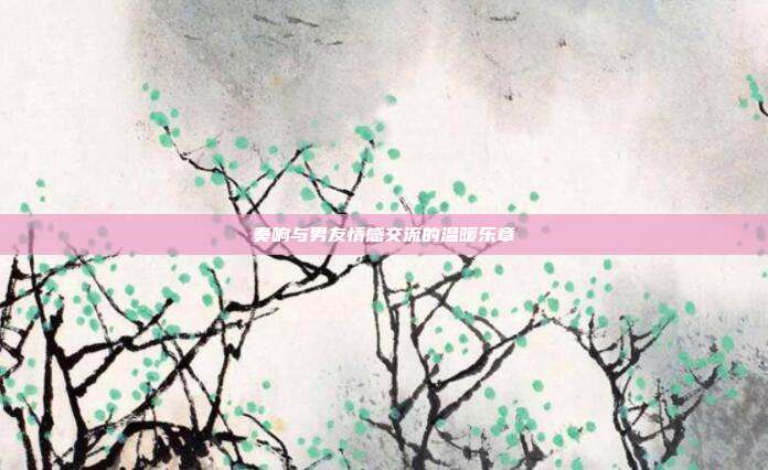 奏响与男友情感交流的温暖乐章