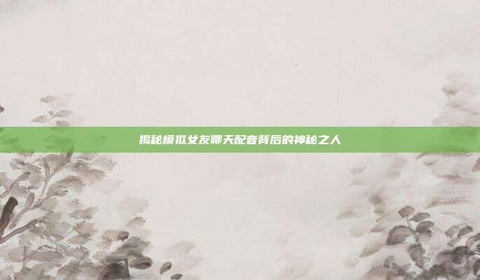 揭秘模拟女友聊天配音背后的神秘之人