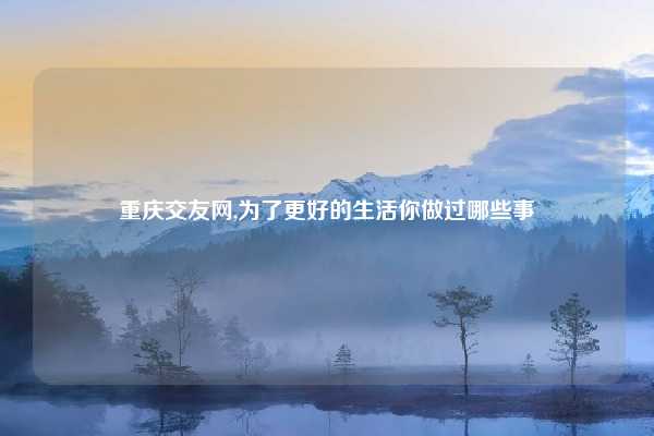 重庆交友网,为了更好的生活你做过哪些事