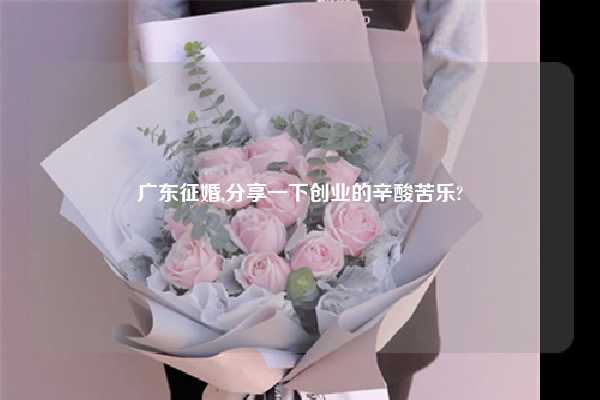 广东征婚,分享一下创业的辛酸苦乐?