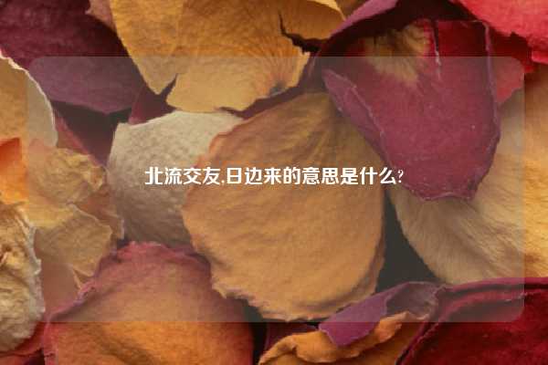 北流交友,日边来的意思是什么?