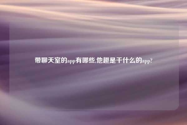 带聊天室的app有哪些,他趣是干什么的app?