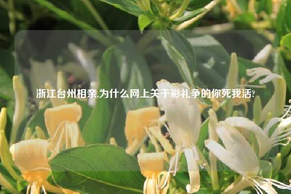 浙江台州相亲,为什么网上关于彩礼争的你死我活?