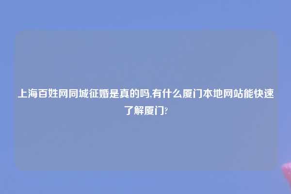 上海百姓网同城征婚是真的吗,有什么厦门本地网站能快速了解厦门?