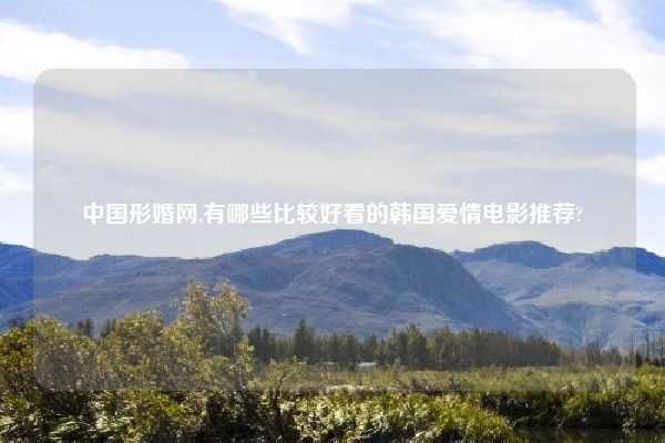 中国形婚网,有哪些比较好看的韩国爱情电影推荐?